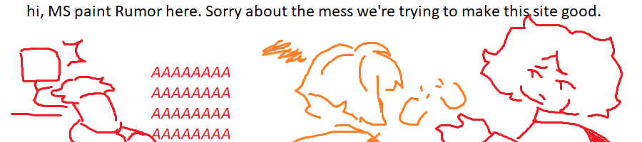 A drawing in MS Paint. The words at the top say ''Hi, Microsoft Paint Rumor here. Sorry about the mess we are trying to make this site good.'' To the right, a character drawn in red is face-planted on a table, screaming at a computer screen. To the left, a character drawn in orange as their back turned to the image, with a scribble right next to their head. They can be read as scornful. Rumor, to the very left, holds a broken orange link.